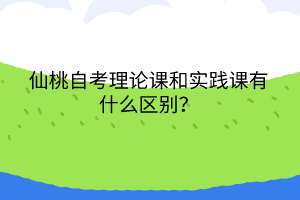 仙桃自考理论课和实践课有什么区别？