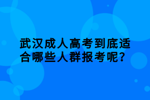 武汉成人高考到底适合哪些人群报考呢？