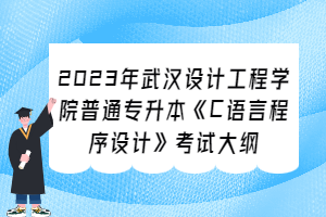 2023年武汉设计工程学院普通专升本《C语言程序设计》考试大纲