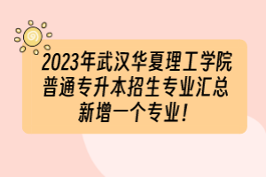 2023年武汉华夏理工学院普通专升本招生专业汇总 新增一个专业！