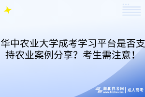 华中农业大学成考学习平台是否支持农业案例分享？考生需注意！