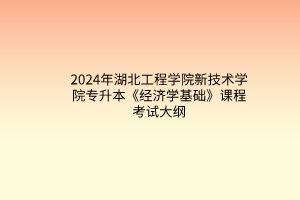 2024年湖北工程学院新技术学院专升本《经济学基础》课程考试大纲