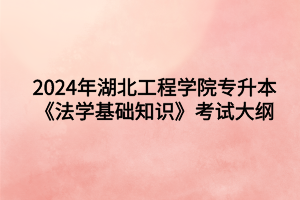2024年湖北工程学院专升本法学专业《法学基础知识》考试大纲