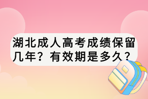 湖北成人高考成绩保留几年？有效期是多久？