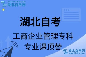湖北自考工商企业管理专科专业课顶替表_顶替学分_顶替科目_顶替说明