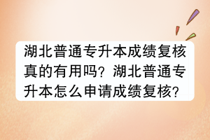 湖北普通专升本成绩复核真的有用吗？湖北普通专升本怎么申请成绩复核？