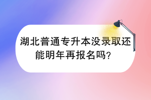 ​湖北普通专升本没录取还能明年再报名吗？