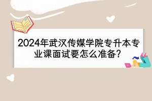 2024年武汉传媒学院专升本专业课面试要怎么准备？