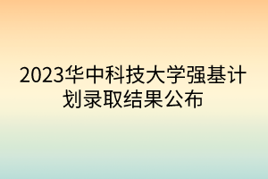 2023华中科技大学强基计划录取结果公布