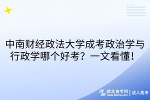 中南财经政法大学成考政治学与行政学哪个好考？一文看懂！