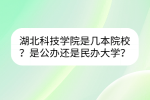 湖北科技学院是几本院校？是公办还是民办大学？