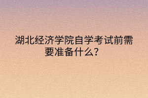 湖北经济学院自学考试前需要准备什么？