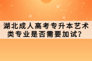 湖北成人高考专升本艺术类专业是否需要加试？