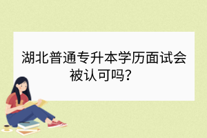 湖北普通专升本学历面试会被认可吗？