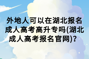 外地人可以在湖北报名成人高考高升专吗(湖北成人高考报名官网)？