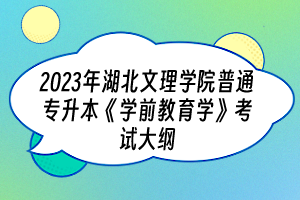 2023年湖北文理学院普通专升本《学前教育学》考试大纲