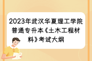 2023年武汉华夏理工学院普通专升本《土木工程材料》考试大纲