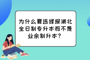 为什么要选择报湖北全日制专升本而不是业余制升本？