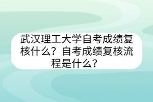 武汉理工大学自考​成绩复核什么？自考成绩复核流程是什么？