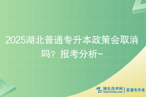 2025湖北普通专升本政策会取消吗？报考分析~