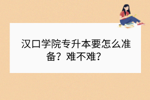 汉口学院专升本要怎么准备？难不难？