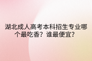 湖北成人高考本科招生专业哪个最吃香？谁最便宜？