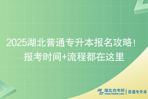 2025湖北普通专升本报名攻略！报考时间+流程都在这里
