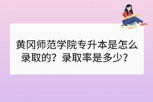 黄冈师范学院专升本是怎么录取的？录取率是多少？