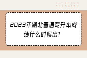 2023年湖北普通专升本成绩什么时候出？