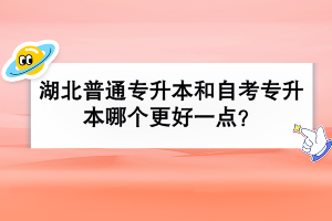 湖北普通专升本和自考专升本哪个更好一点？