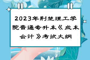 ​2023年荆楚理工学院普通专升本《成本会计》考试大纲