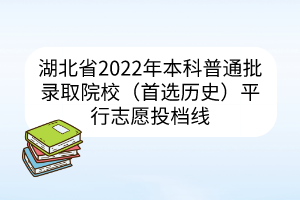 湖北省2022年本科普通批录取院校（首选历史）平行志愿投档线
