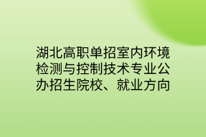 湖北高职单招室内环境检测与控制技术专业公办招生院校、就业方向