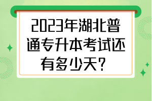 2023年湖北普通专升本考试还有多少天？