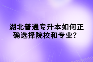 湖北普通专升本如何正确选择院校和专业？
