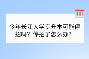 今年长江大学专升本可能停招吗？停招了怎么办？