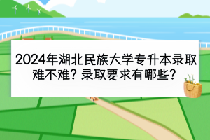 2024年湖北民族大学专升本录取难不难？录取要求有哪些？