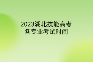 2023湖北技能高考各专业考试时间