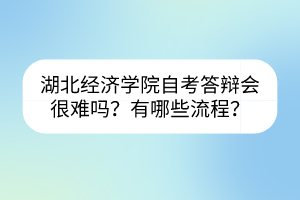 湖北经济学院自考答辩会很难吗？有哪些流程？