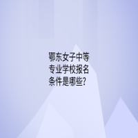 鄂东女子中等专业学校报名条件是哪些？
