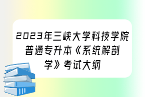 2023年三峡大学科技学院普通专升本《系统解剖学》考试大纲