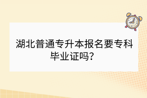 湖北普通专升本报名要专科毕业证吗？