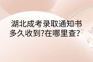 湖北成考录取通知书多久收到?在哪里查？