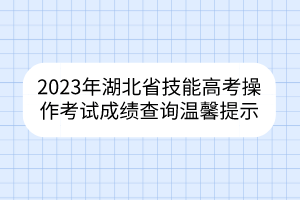2023年湖北省技能高考操作考试成绩查询温馨提示