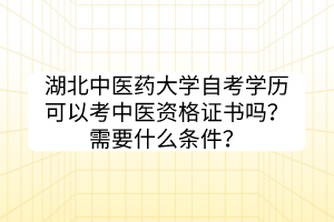 湖北中医药大学自考学历可以考中医资格证书吗？需要什么条件？