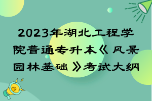 2023年湖北工程学院普通专升本《风景园林基础》考试大纲