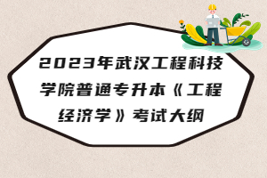 2023年武汉工程科技学院普通专升本《工程经济学》考试大纲