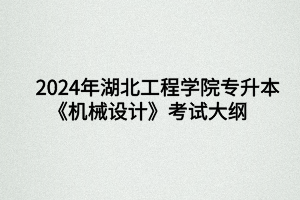 2024年湖北工程学院专升本机械设计制造及其自动化专业《机械设计》考试大纲