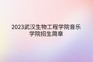 2023武汉生物工程学院音乐学院招生简章
