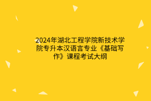 2024年湖北工程学院新技术学院专升本汉语言专业《基础写作》课程考试大纲